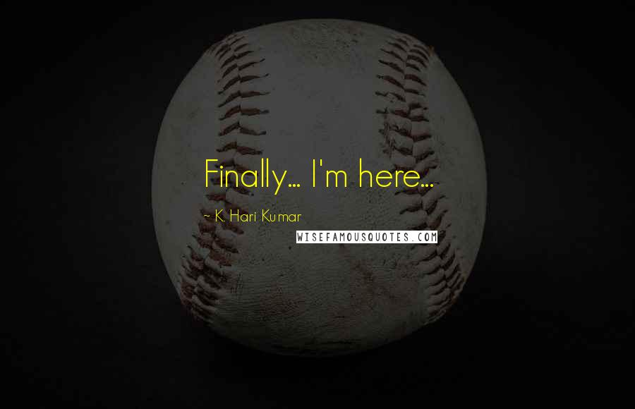 K. Hari Kumar Quotes: Finally... I'm here...