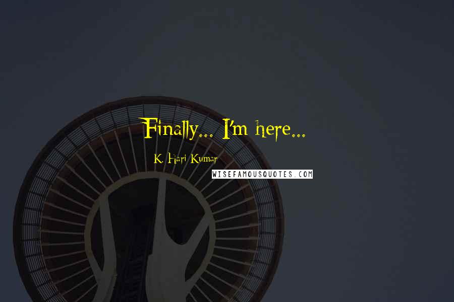 K. Hari Kumar Quotes: Finally... I'm here...