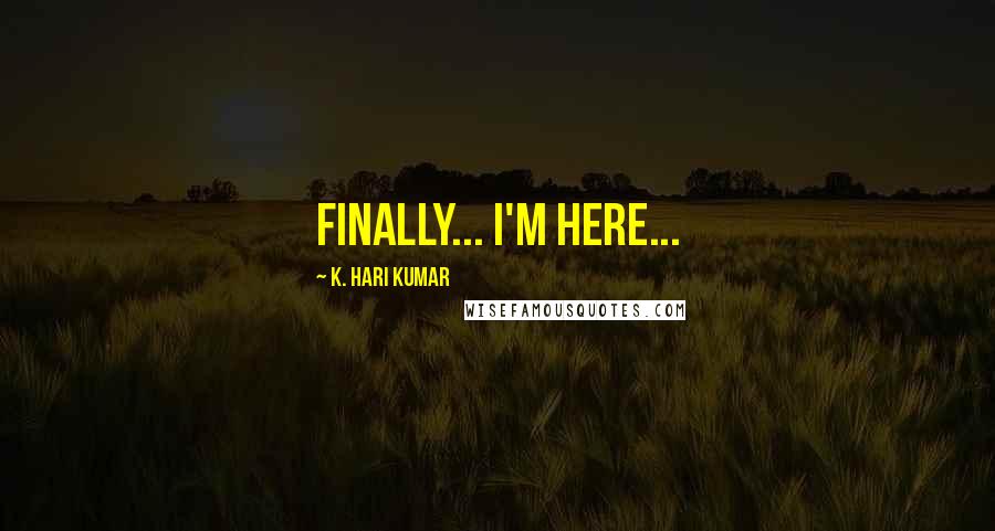K. Hari Kumar Quotes: Finally... I'm here...
