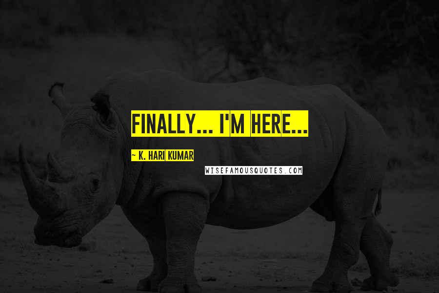 K. Hari Kumar Quotes: Finally... I'm here...