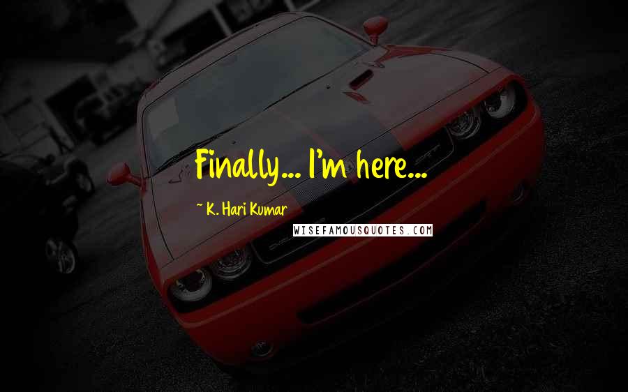 K. Hari Kumar Quotes: Finally... I'm here...