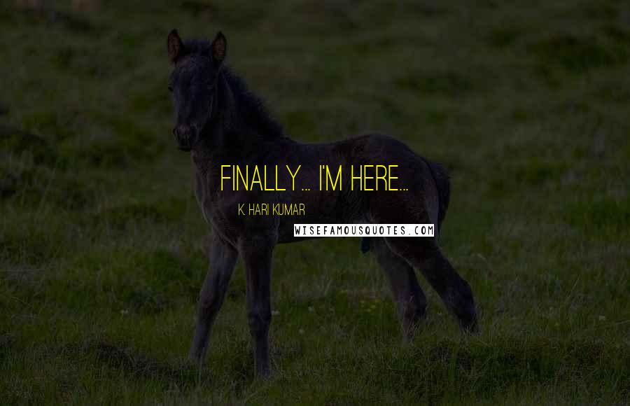 K. Hari Kumar Quotes: Finally... I'm here...