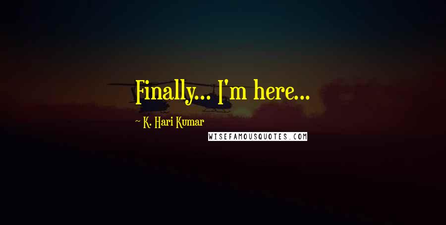 K. Hari Kumar Quotes: Finally... I'm here...