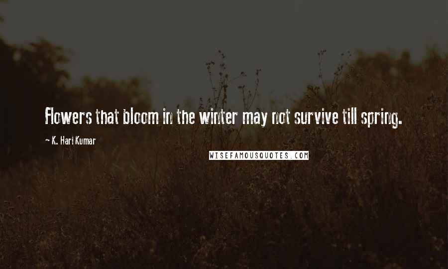 K. Hari Kumar Quotes: Flowers that bloom in the winter may not survive till spring.