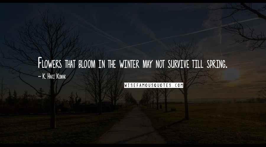 K. Hari Kumar Quotes: Flowers that bloom in the winter may not survive till spring.