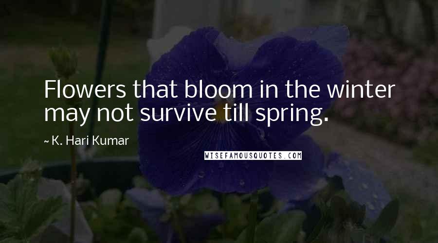 K. Hari Kumar Quotes: Flowers that bloom in the winter may not survive till spring.