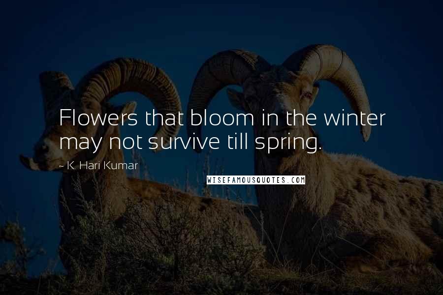 K. Hari Kumar Quotes: Flowers that bloom in the winter may not survive till spring.