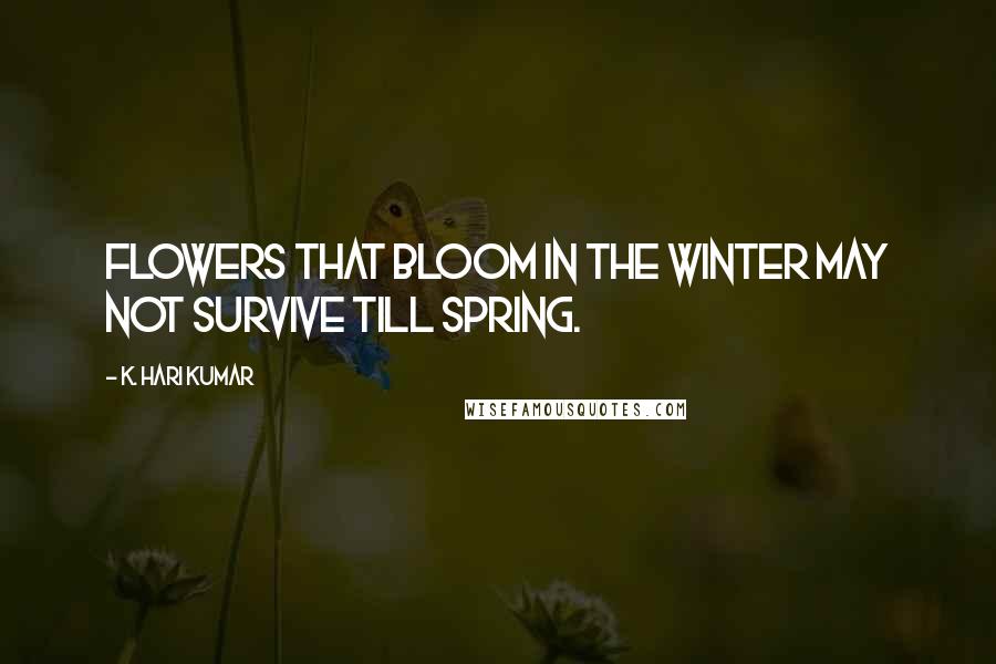 K. Hari Kumar Quotes: Flowers that bloom in the winter may not survive till spring.