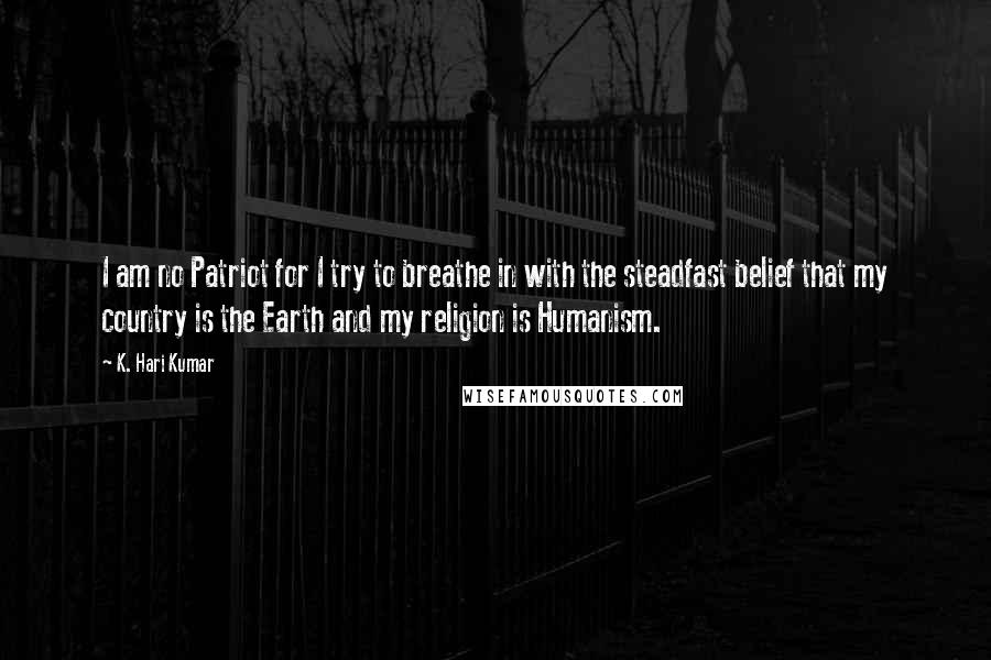 K. Hari Kumar Quotes: I am no Patriot for I try to breathe in with the steadfast belief that my country is the Earth and my religion is Humanism.