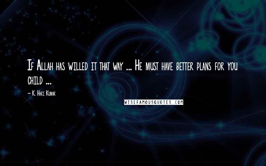 K. Hari Kumar Quotes: If Allah has willed it that way ... He must have better plans for you child ...