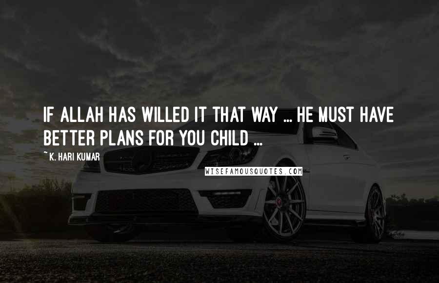 K. Hari Kumar Quotes: If Allah has willed it that way ... He must have better plans for you child ...