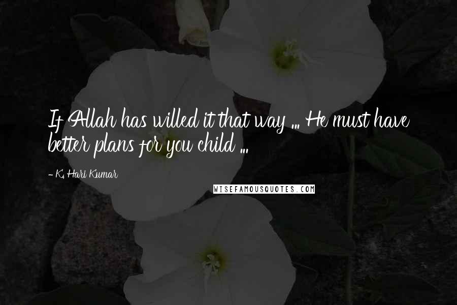 K. Hari Kumar Quotes: If Allah has willed it that way ... He must have better plans for you child ...