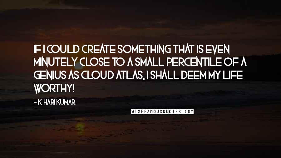 K. Hari Kumar Quotes: If I could create something that is even minutely close to a small percentile of a genius as Cloud Atlas, I shall deem my life worthy!