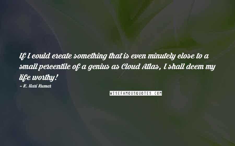 K. Hari Kumar Quotes: If I could create something that is even minutely close to a small percentile of a genius as Cloud Atlas, I shall deem my life worthy!