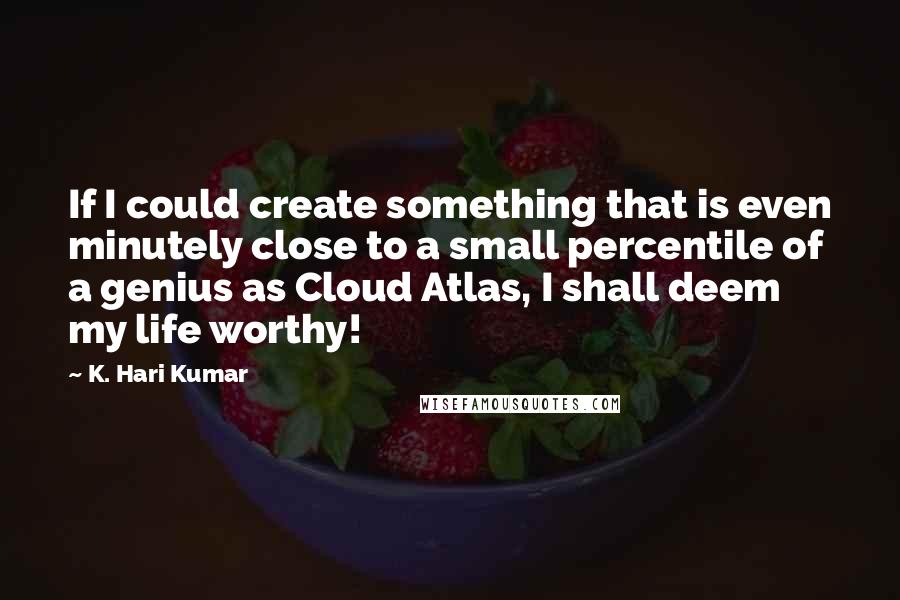 K. Hari Kumar Quotes: If I could create something that is even minutely close to a small percentile of a genius as Cloud Atlas, I shall deem my life worthy!