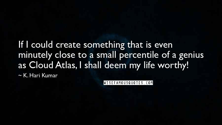 K. Hari Kumar Quotes: If I could create something that is even minutely close to a small percentile of a genius as Cloud Atlas, I shall deem my life worthy!