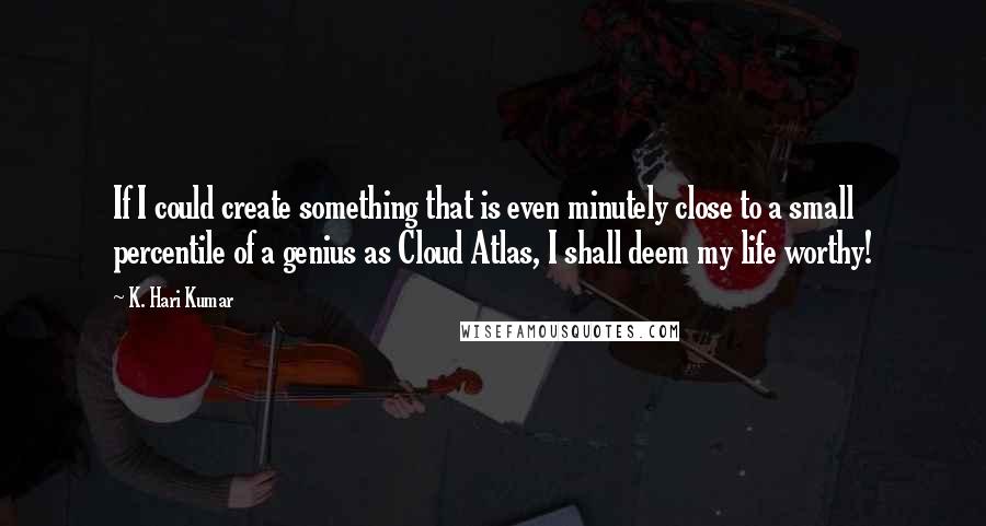 K. Hari Kumar Quotes: If I could create something that is even minutely close to a small percentile of a genius as Cloud Atlas, I shall deem my life worthy!