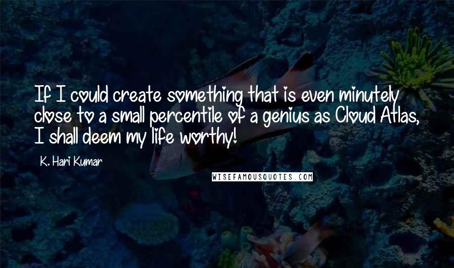 K. Hari Kumar Quotes: If I could create something that is even minutely close to a small percentile of a genius as Cloud Atlas, I shall deem my life worthy!