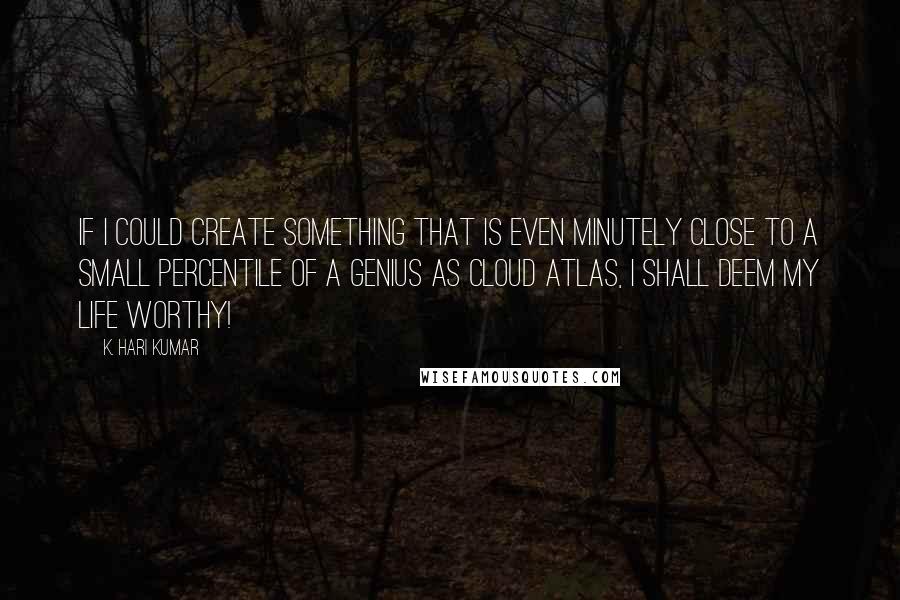 K. Hari Kumar Quotes: If I could create something that is even minutely close to a small percentile of a genius as Cloud Atlas, I shall deem my life worthy!