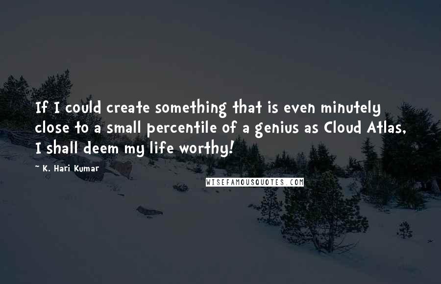 K. Hari Kumar Quotes: If I could create something that is even minutely close to a small percentile of a genius as Cloud Atlas, I shall deem my life worthy!