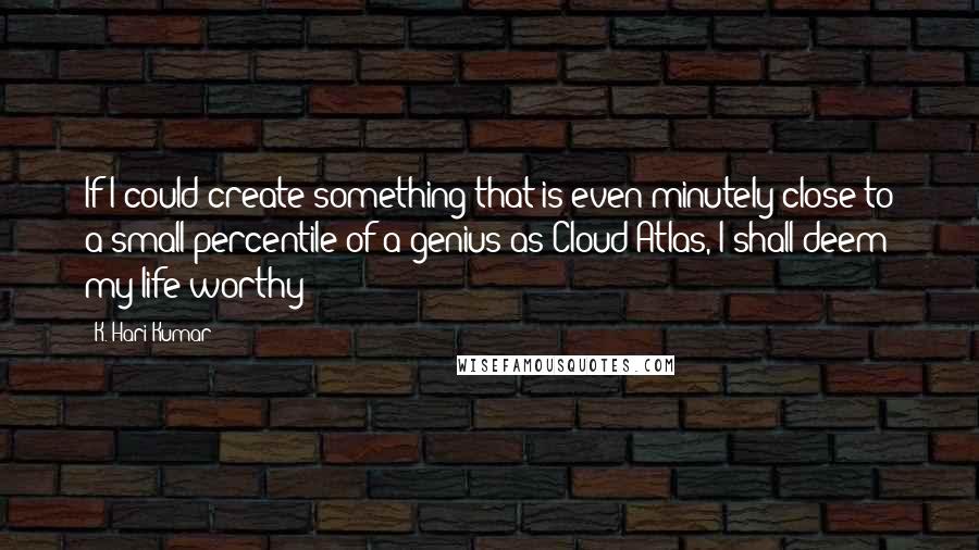 K. Hari Kumar Quotes: If I could create something that is even minutely close to a small percentile of a genius as Cloud Atlas, I shall deem my life worthy!