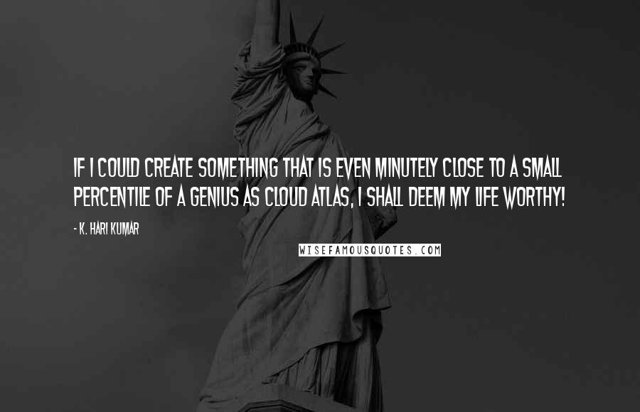 K. Hari Kumar Quotes: If I could create something that is even minutely close to a small percentile of a genius as Cloud Atlas, I shall deem my life worthy!