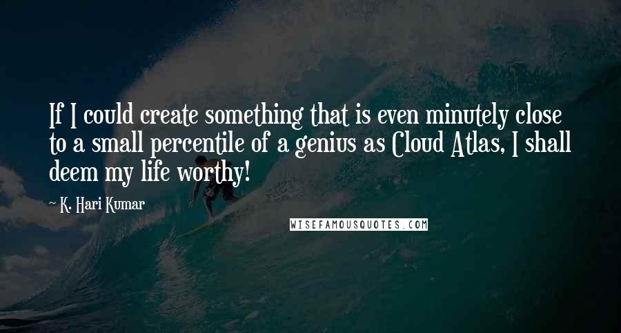 K. Hari Kumar Quotes: If I could create something that is even minutely close to a small percentile of a genius as Cloud Atlas, I shall deem my life worthy!