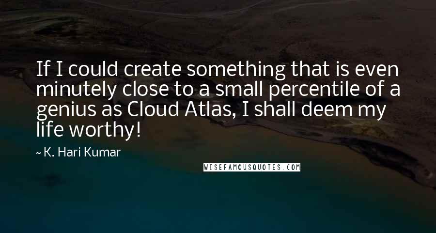 K. Hari Kumar Quotes: If I could create something that is even minutely close to a small percentile of a genius as Cloud Atlas, I shall deem my life worthy!