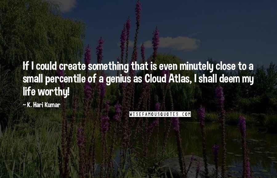 K. Hari Kumar Quotes: If I could create something that is even minutely close to a small percentile of a genius as Cloud Atlas, I shall deem my life worthy!