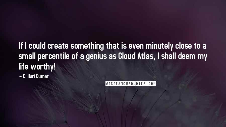 K. Hari Kumar Quotes: If I could create something that is even minutely close to a small percentile of a genius as Cloud Atlas, I shall deem my life worthy!