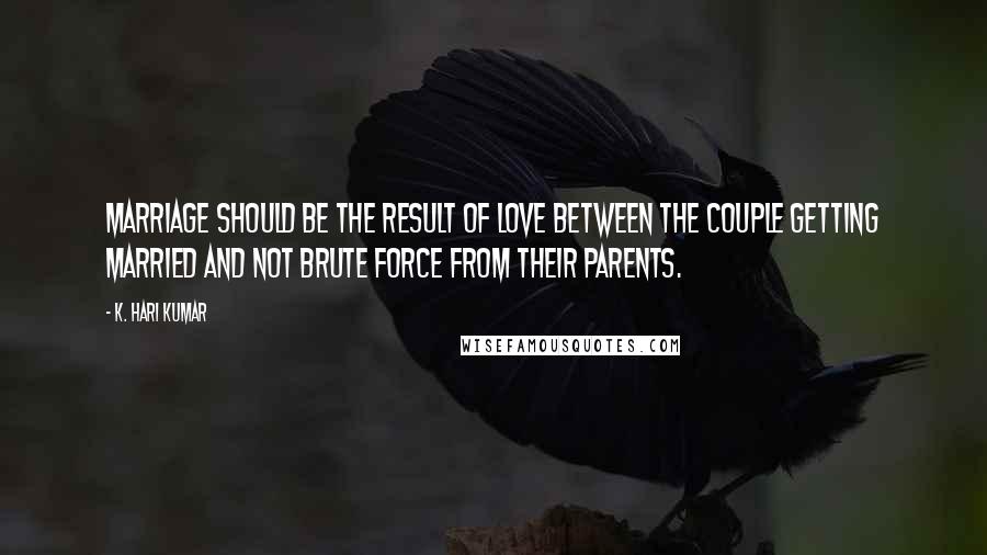 K. Hari Kumar Quotes: Marriage should be the result of love between the couple getting married and not brute force from their parents.