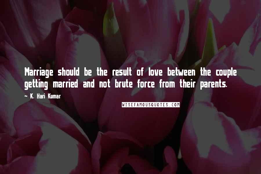 K. Hari Kumar Quotes: Marriage should be the result of love between the couple getting married and not brute force from their parents.