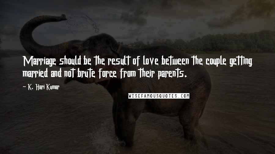 K. Hari Kumar Quotes: Marriage should be the result of love between the couple getting married and not brute force from their parents.