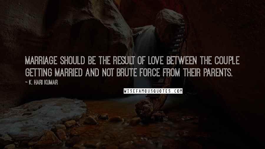 K. Hari Kumar Quotes: Marriage should be the result of love between the couple getting married and not brute force from their parents.