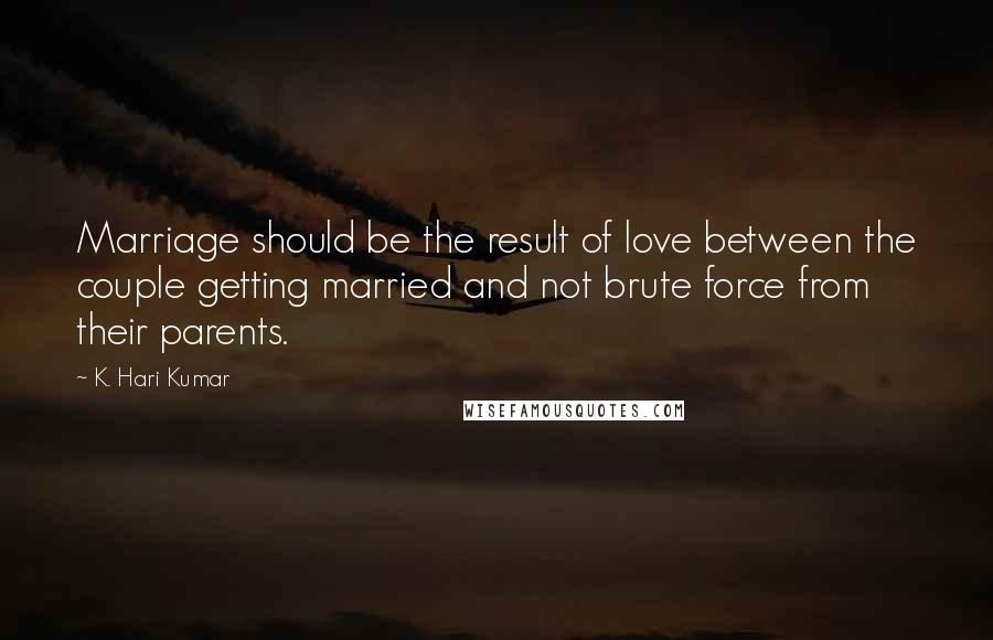 K. Hari Kumar Quotes: Marriage should be the result of love between the couple getting married and not brute force from their parents.