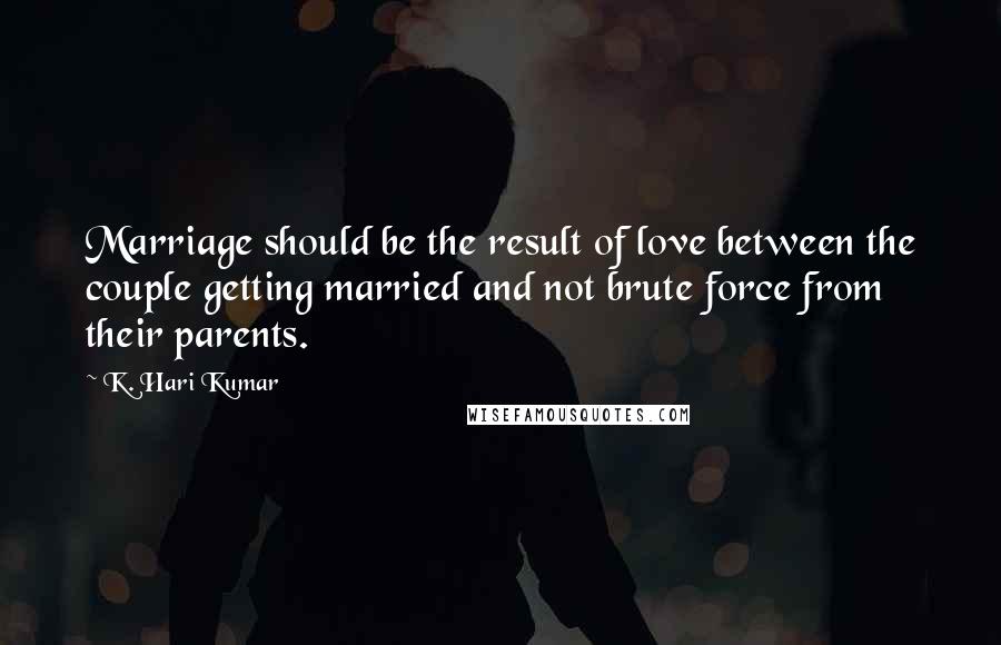 K. Hari Kumar Quotes: Marriage should be the result of love between the couple getting married and not brute force from their parents.