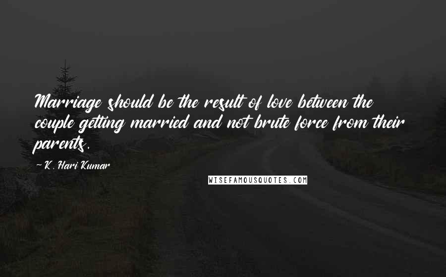 K. Hari Kumar Quotes: Marriage should be the result of love between the couple getting married and not brute force from their parents.