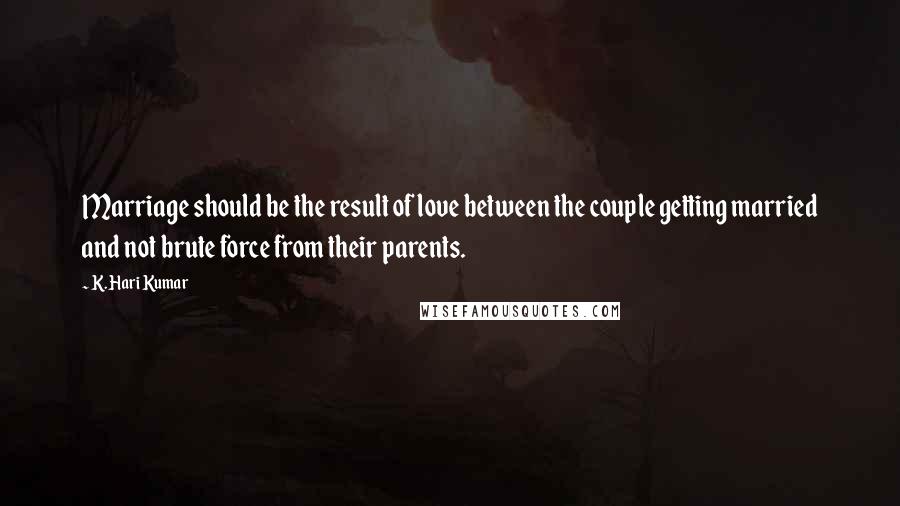 K. Hari Kumar Quotes: Marriage should be the result of love between the couple getting married and not brute force from their parents.