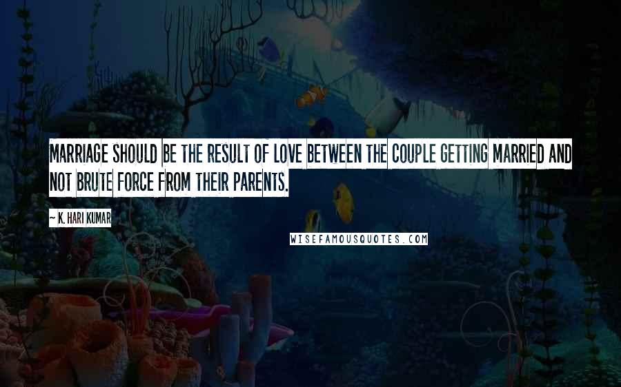 K. Hari Kumar Quotes: Marriage should be the result of love between the couple getting married and not brute force from their parents.