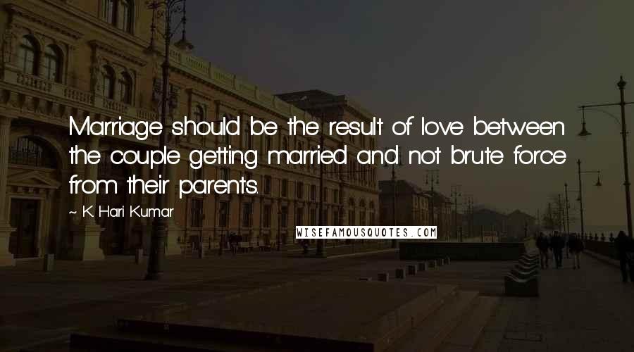 K. Hari Kumar Quotes: Marriage should be the result of love between the couple getting married and not brute force from their parents.