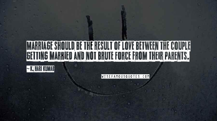 K. Hari Kumar Quotes: Marriage should be the result of love between the couple getting married and not brute force from their parents.