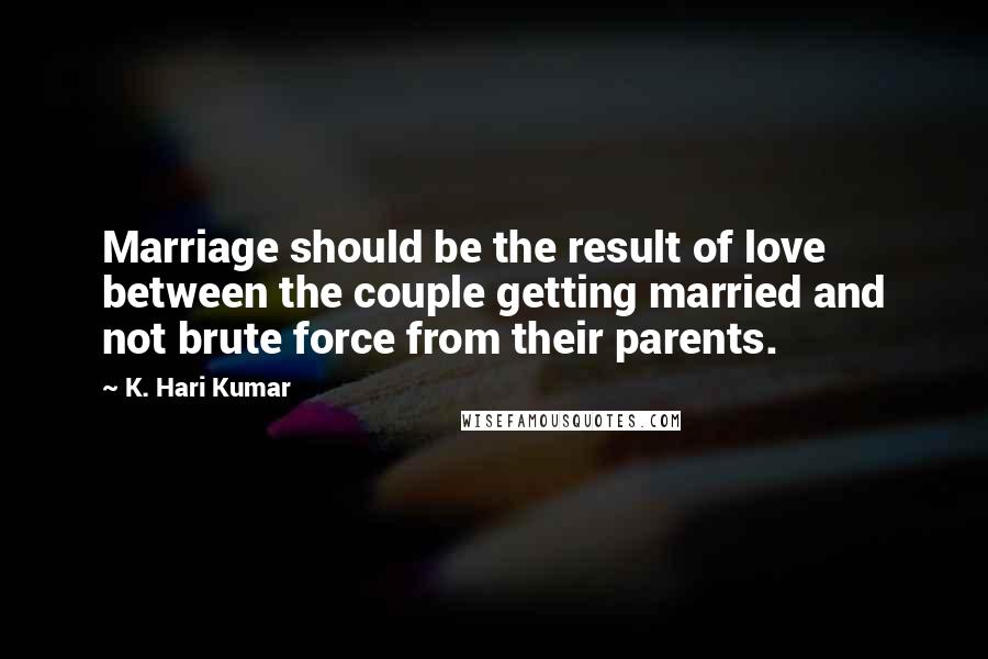 K. Hari Kumar Quotes: Marriage should be the result of love between the couple getting married and not brute force from their parents.