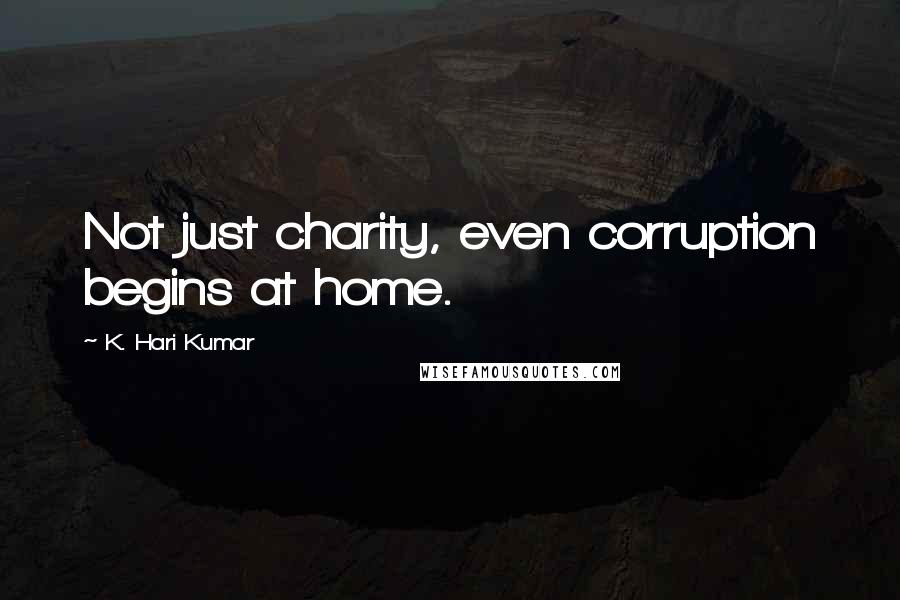 K. Hari Kumar Quotes: Not just charity, even corruption begins at home.