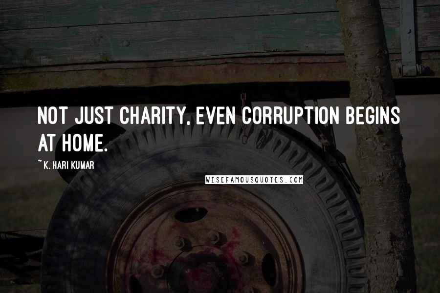 K. Hari Kumar Quotes: Not just charity, even corruption begins at home.