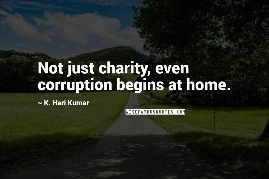 K. Hari Kumar Quotes: Not just charity, even corruption begins at home.