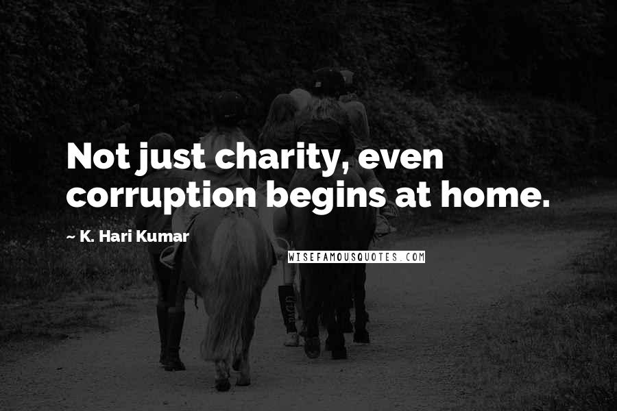 K. Hari Kumar Quotes: Not just charity, even corruption begins at home.