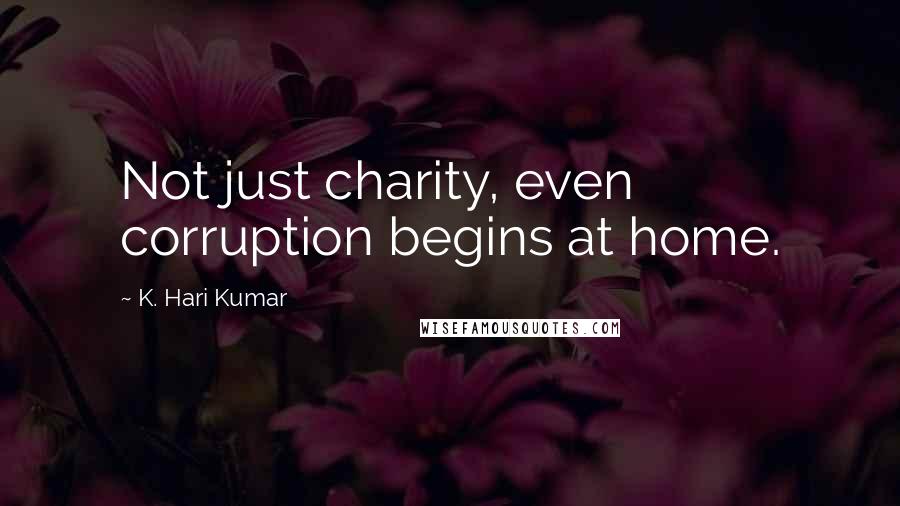 K. Hari Kumar Quotes: Not just charity, even corruption begins at home.