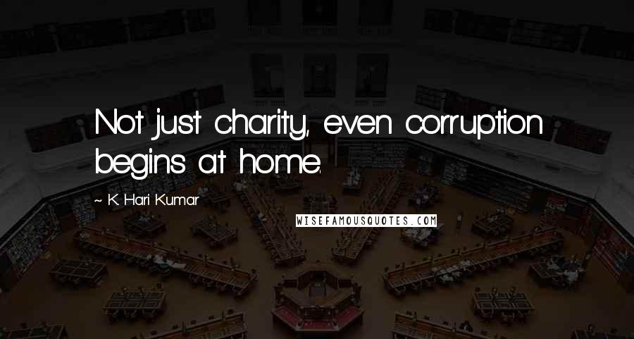 K. Hari Kumar Quotes: Not just charity, even corruption begins at home.