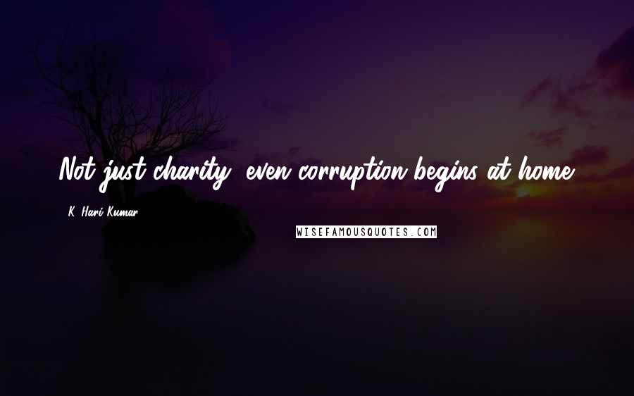 K. Hari Kumar Quotes: Not just charity, even corruption begins at home.