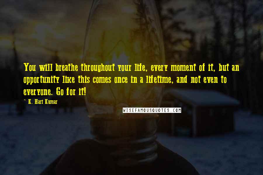 K. Hari Kumar Quotes: You will breathe throughout your life, every moment of it, but an opportunity like this comes once in a lifetime, and not even to everyone. Go for it!